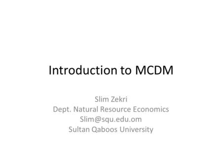 Introduction to MCDM Slim Zekri Dept. Natural Resource Economics Sultan Qaboos University.