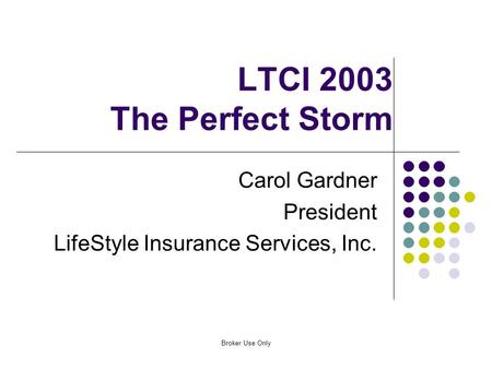 Broker Use Only LTCI 2003 The Perfect Storm Carol Gardner President LifeStyle Insurance Services, Inc.