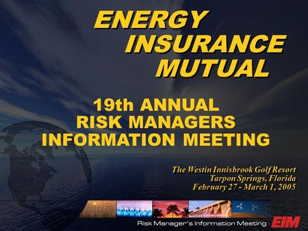 ENERGY INSURANCE MUTUAL 19th ANNUAL RISK MANAGERS INFORMATION MEETING The Westin Innisbrook Golf Resort Tarpon Springs, Florida February 27 - March 1,