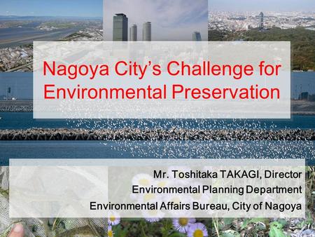 Nagoya City’s Challenge for Environmental Preservation Mr. Toshitaka TAKAGI, Director Environmental Planning Department Environmental Affairs Bureau,