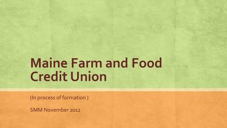 Maine Farm and Food Credit Union (In process of formation ) SMM November 2012.