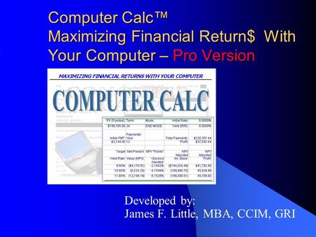 Computer Calc™ Maximizing Financial Return$ With Your Computer – Pro Version Developed by: James F. Little, MBA, CCIM, GRI.