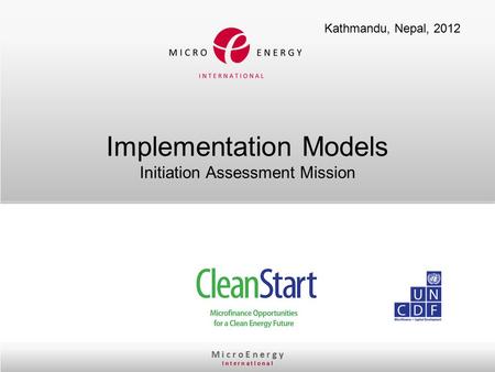 M i c r o E n e r g y I n t e r n a t I o n a l Implementation Models Initiation Assessment Mission Kathmandu, Nepal, 2012.