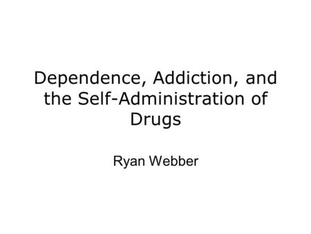 Dependence, Addiction, and the Self-Administration of Drugs Ryan Webber.