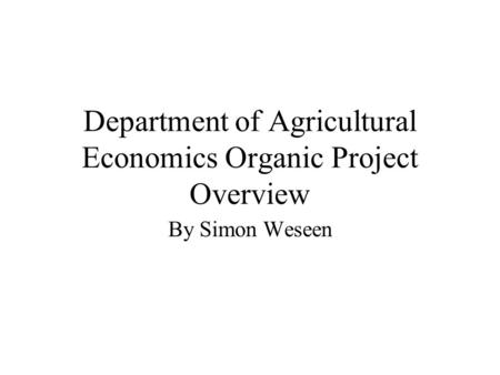 Department of Agricultural Economics Organic Project Overview By Simon Weseen.