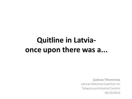 Quitline in Latvia- once upon there was a... Ljubova Tihomirova Latvian National Coalition on Tobacco and Alcohol Control 29/10/2010.