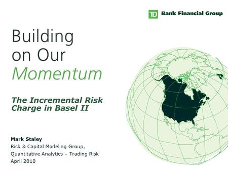 Mark Staley Risk & Capital Modeling Group, Quantitative Analytics – Trading Risk April 2010 The Incremental Risk Charge in Basel II.