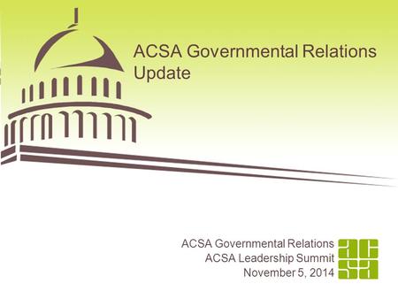 ACSA Governmental Relations Update ACSA Governmental Relations ACSA Leadership Summit November 5, 2014.