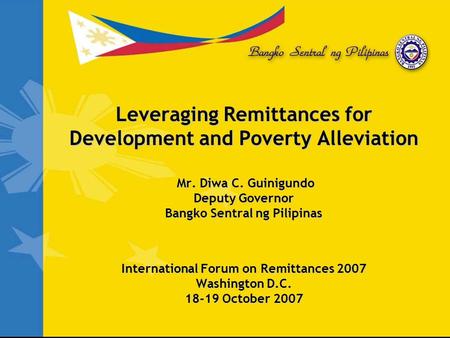 Leveraging Remittances for Development and Poverty Alleviation Mr. Diwa C. Guinigundo Deputy Governor Bangko Sentral ng Pilipinas International Forum on.