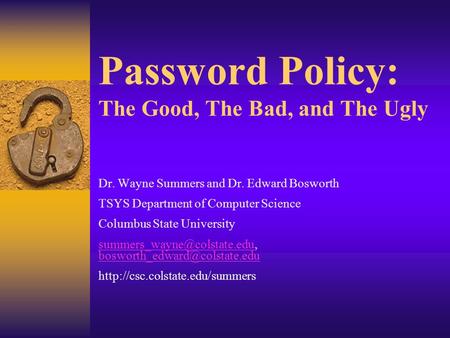 Password Policy: The Good, The Bad, and The Ugly Dr. Wayne Summers and Dr. Edward Bosworth TSYS Department of Computer Science Columbus State University.