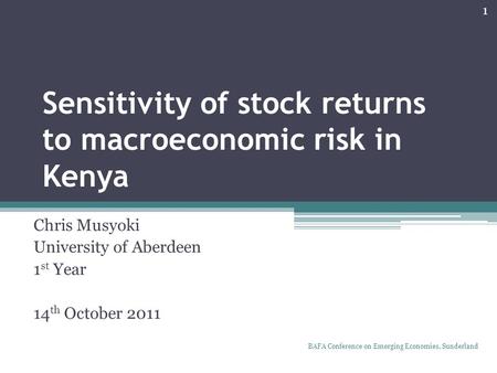 Sensitivity of stock returns to macroeconomic risk in Kenya Chris Musyoki University of Aberdeen 1 st Year 14 th October 2011 1 BAFA Conference on Emerging.