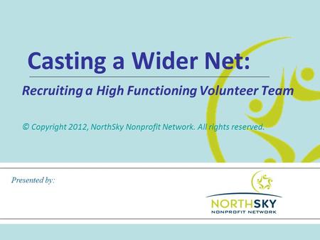 Casting a Wider Net: Recruiting a High Functioning Volunteer Team © Copyright 2012, NorthSky Nonprofit Network. All rights reserved. Presented by: