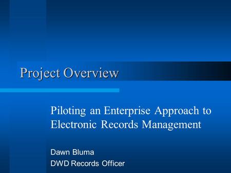 Project Overview Piloting an Enterprise Approach to Electronic Records Management Dawn Bluma DWD Records Officer.