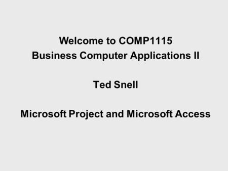 Welcome to COMP1115 Business Computer Applications II Ted Snell Microsoft Project and Microsoft Access.