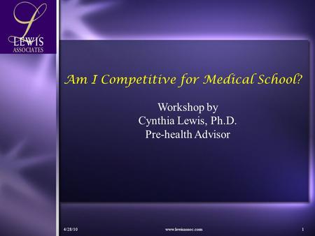 4/28/10www.lewisassoc.com1 Am I Competitive for Medical School? Workshop by Cynthia Lewis, Ph.D. Pre-health Advisor.