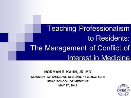 Teaching Professionalism to Residents: The Management of Conflict of Interest in Medicine NORMAN B. KAHN, JR. MD COUNCIL OF MEDICAL SPECIALTY SOCIETIES.