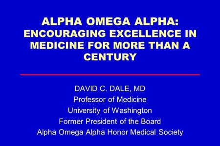 ALPHA OMEGA ALPHA: ENCOURAGING EXCELLENCE IN MEDICINE FOR MORE THAN A CENTURY DAVID C. DALE, MD Professor of Medicine University of Washington Former President.