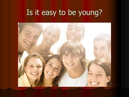 Is it easy to be young?. Why is the teens’ life difficult? What problems do teens have? What are the reasons of the problems? Who can solve the problems?