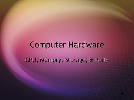 1 Computer Hardware CPU, Memory, Storage, & Ports.