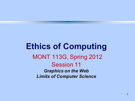 1 Ethics of Computing MONT 113G, Spring 2012 Session 11 Graphics on the Web Limits of Computer Science.