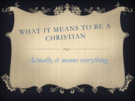 WHAT IT MEANS TO BE A CHRISTIAN Actually, it means everything.