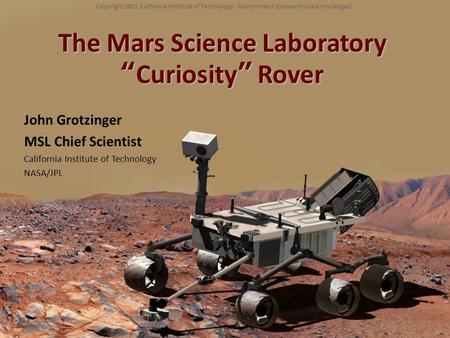 The Mars Science Laboratory “Curiosity” Rover John Grotzinger MSL Chief Scientist California Institute of Technology NASA/JPL Copyright 2011 California.