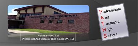 P rofessional A nd T echnical H igh S chool Welcome to PATHS! Professional And Technical High School (PATHS)