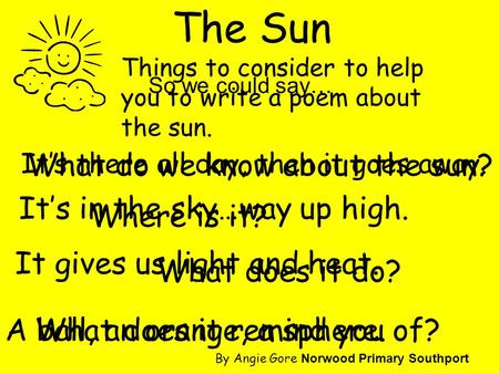 The Sun It’s there all day, then it goes away. Where is it? What does it do? What does it remind you of? It’s in the sky…way up high. It gives us light.