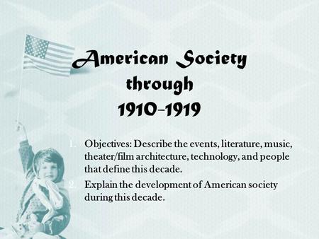 American Society through 1910-1919 1.Objectives: Describe the events, literature, music, theater/film architecture, technology, and people that define.