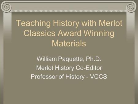 Teaching History with Merlot Classics Award Winning Materials William Paquette, Ph.D. Merlot History Co-Editor Professor of History - VCCS.