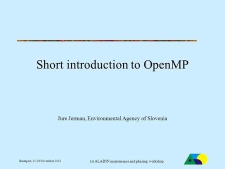 Budapest, 25-29 November 2002 1st ALADIN maintenance and phasing workshop Short introduction to OpenMP Jure Jerman, Environmental Agency of Slovenia.