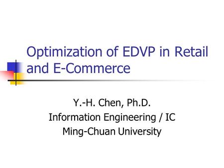 Optimization of EDVP in Retail and E-Commerce Y.-H. Chen, Ph.D. Information Engineering / IC Ming-Chuan University.