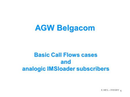 1 S. WEYL – 31/01/2011 Basic Call Flows cases and analogic IMSloader subscribers AGW Belgacom.