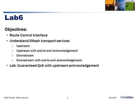 Feb 2007WSN Training: XMesh Services1 Lab6 Objectives:  Route Control Interface  Understand XMesh transport services 1.Upstream 2.Upstream with end-to-end.