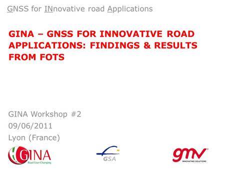 GINA – GNSS FOR INNOVATIVE ROAD APPLICATIONS: FINDINGS & RESULTS FROM FOTS GNSS for INnovative road Applications GINA Workshop #2 09/06/2011 Lyon (France)