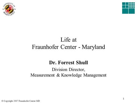 © Copyright 2007 Fraunhofer Center MD 1 Life at Fraunhofer Center - Maryland Dr. Forrest Shull Division Director, Measurement & Knowledge Management.