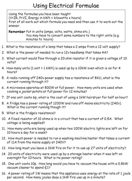 Using Electrical Formulae Using the formulae you have been taught (V=IR, P=VI, Energy in kWh = kilowatts x hours) first of all work out which formula you.