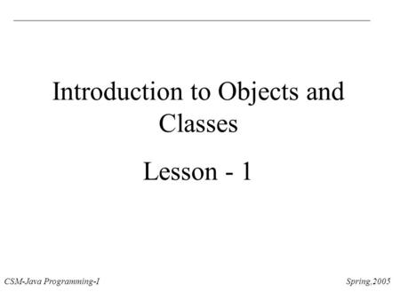 CSM-Java Programming-I Spring,2005 Introduction to Objects and Classes Lesson - 1.