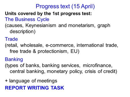 Progress text (15 April) Units covered by the 1st progress test: The Business Cycle (causes, Keynesianism and monetarism, graph description) Trade (retail,