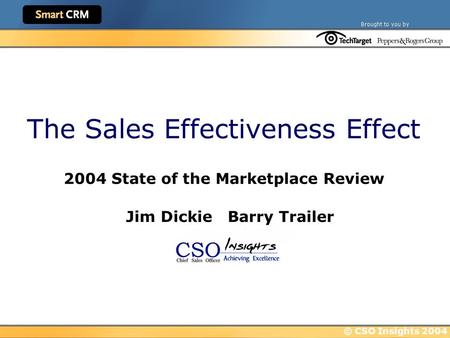 © CSO Insights 2004 The Sales Effectiveness Effect 2004 State of the Marketplace Review Jim Dickie Barry Trailer.