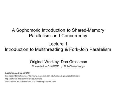 A Sophomoric Introduction to Shared-Memory Parallelism and Concurrency Lecture 1 Introduction to Multithreading & Fork-Join Parallelism Original Work by: