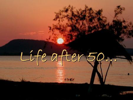 Life after 50…. An interesting perspective… A wise saying. Enjoy! “Time is like a river. You cannot touch the same water twice, because the flow that.