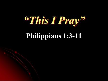 “This I Pray” Philippians 1:3-11. Paul’s Prayer for the Philippians Thankful for every memory of them   They were source of comfort in dark time  