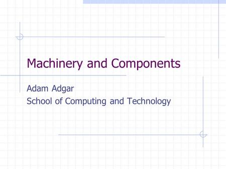 Machinery and Components Adam Adgar School of Computing and Technology.