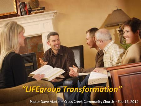 “LIFEgroup Transformation” Pastor Dave Martin ~ Cross Creek Community Church ~ Feb 16, 2014.