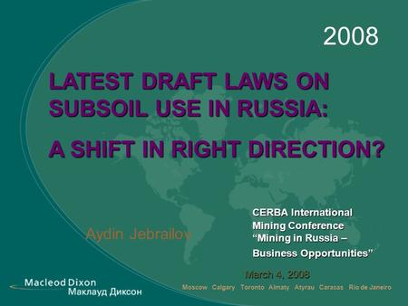 Moscow Calgary Toronto Almaty Atyrau Caracas Rio de Janeiro 2008 March 4, 2008 Aydin Jebrailov LATEST DRAFT LAWS ON SUBSOIL USE IN RUSSIA: A SHIFT IN RIGHT.