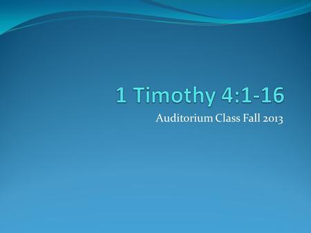 1 Timothy 4:1-16 Auditorium Class Fall 2013.