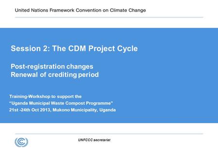 Presentation title Session 2: The CDM Project Cycle Post-registration changes Renewal of crediting period Training-Workshop to support the “Uganda Municipal.