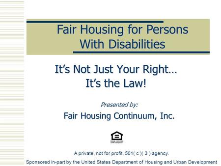 Presented by: Fair Housing Continuum, Inc. Fair Housing for Persons With Disabilities It’s Not Just Your Right… It’s the Law! A private, not for profit,