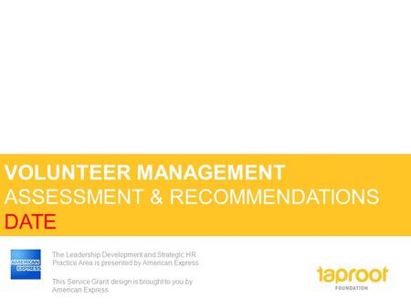 VOLUNTEER MANAGEMENT ASSESSMENT & RECOMMENDATIONS DATE The Leadership Development and Strategic HR Practice Area is presented by American Express. This.